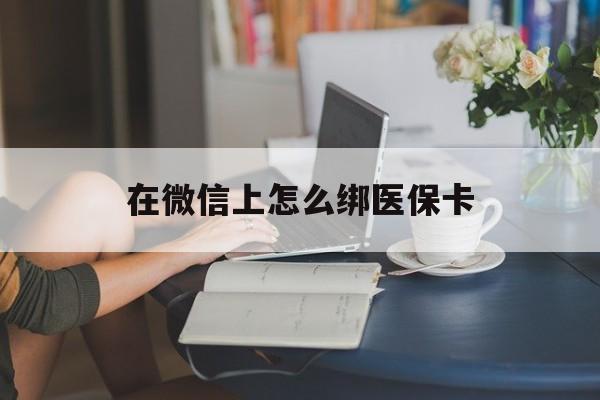 长兴最新在微信上怎么绑医保卡方法分析(最方便真实的长兴微信咋绑医保卡方法)