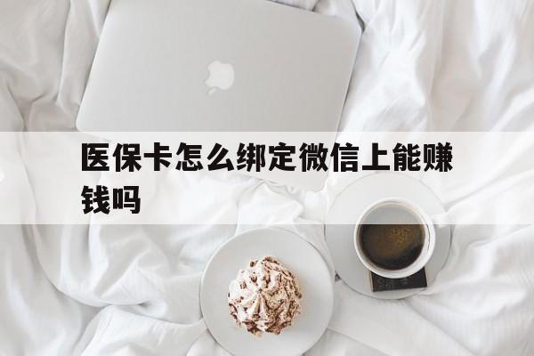 长兴最新医保卡怎么绑定微信上能赚钱吗方法分析(最方便真实的长兴医保卡如何绑定微信?方法)