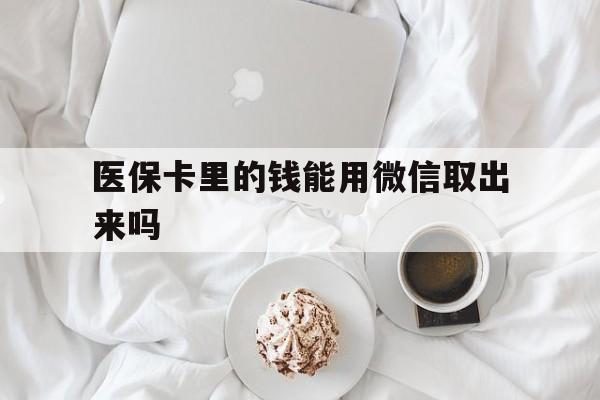 长兴最新医保卡里的钱能用微信取出来吗方法分析(最方便真实的长兴医保卡里的钱可以微信提现吗方法)