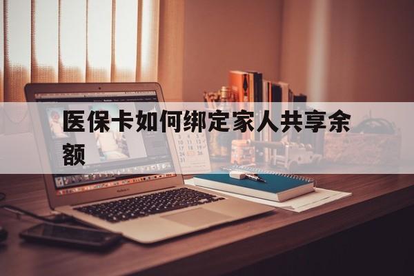 长兴最新医保卡如何绑定家人共享余额方法分析(最方便真实的长兴医保卡怎么绑定家人医保卡方法)