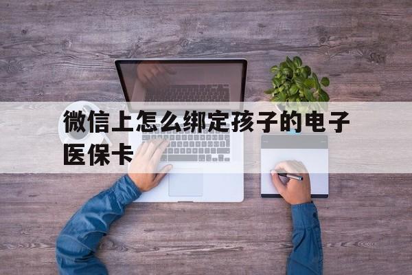 长兴最新微信上怎么绑定孩子的电子医保卡方法分析(最方便真实的长兴如何在微信上绑定孩子医保卡方法)