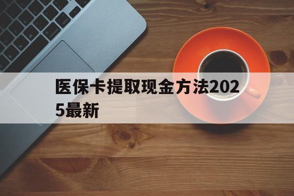 长兴最新医保卡提取现金方法2025最新方法分析(最方便真实的长兴医保卡如何提现?方法)