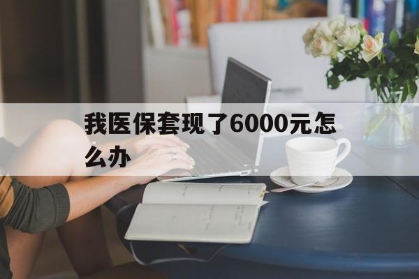 长兴最新我医保套现了6000元怎么办方法分析(最方便真实的长兴医保套现会被发现吗方法)