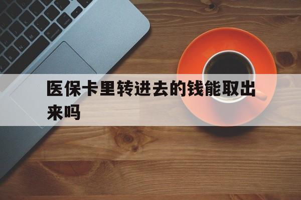 长兴最新医保卡里转进去的钱能取出来吗方法分析(最方便真实的长兴医保卡转钱进去怎么转出来方法)