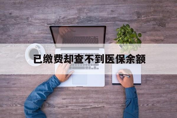 长兴最新已缴费却查不到医保余额方法分析(最方便真实的长兴已缴费却查不到医保余额怎么回事方法)