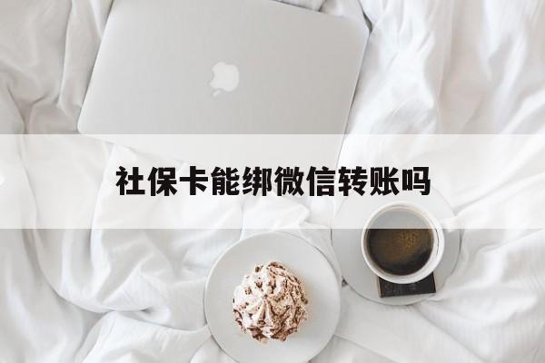 长兴最新社保卡能绑微信转账吗方法分析(最方便真实的长兴社保卡能绑定微信吗能提现吗方法)