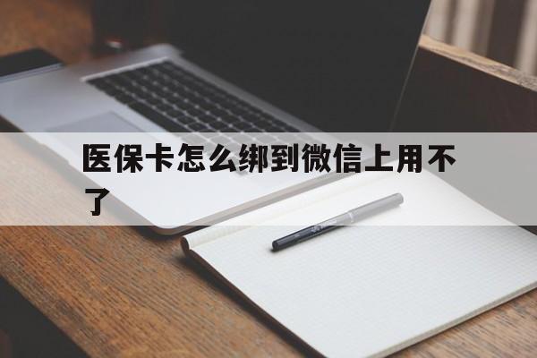 长兴最新医保卡怎么绑到微信上用不了方法分析(最方便真实的长兴为什么医保卡没办法绑定方法)