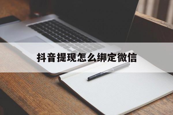 长兴最新抖音提现怎么绑定微信方法分析(最方便真实的长兴抖音提现怎样绑定微信方法)