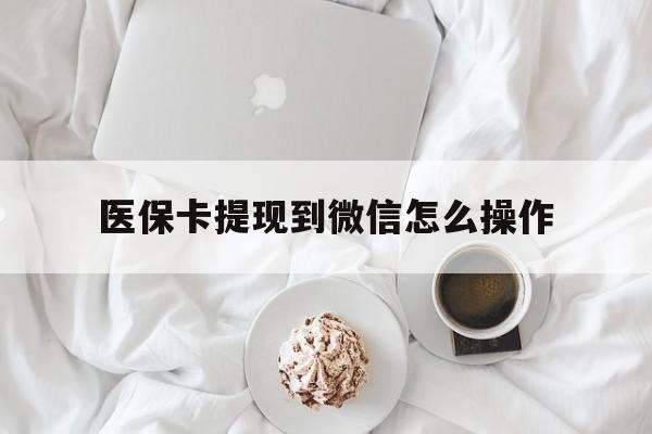 长兴最新医保卡提现到微信怎么操作方法分析(最方便真实的长兴医保卡咋提现方法)