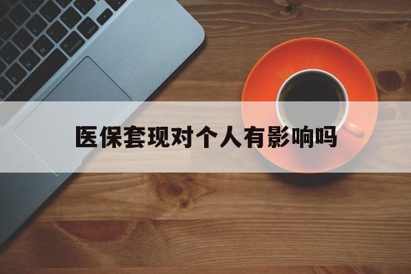 长兴最新医保套现对个人有影响吗方法分析(最方便真实的长兴医保套现会有影响吗?方法)