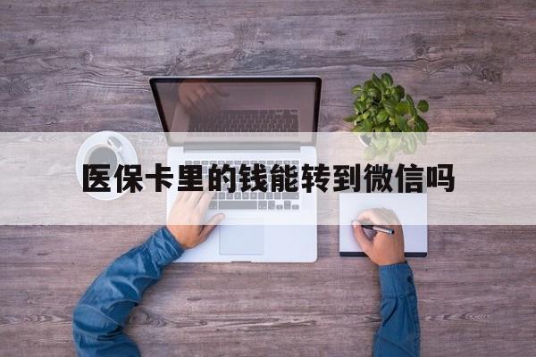 长兴最新医保卡里的钱能转到微信吗方法分析(最方便真实的长兴医保卡里的钱可以转到微信吗方法)