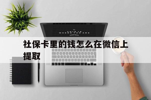长兴最新社保卡里的钱怎么在微信上提取方法分析(最方便真实的长兴社保卡怎么取钱到微信方法)