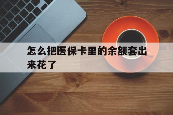 长兴最新怎么把医保卡里的余额套出来花了方法分析(最方便真实的长兴医保卡余额如何套现方法)