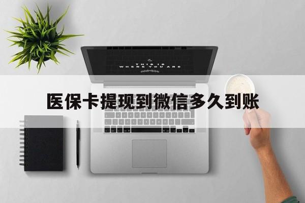 长兴最新医保卡提现到微信多久到账方法分析(最方便真实的长兴医保卡提现要多久到账方法)