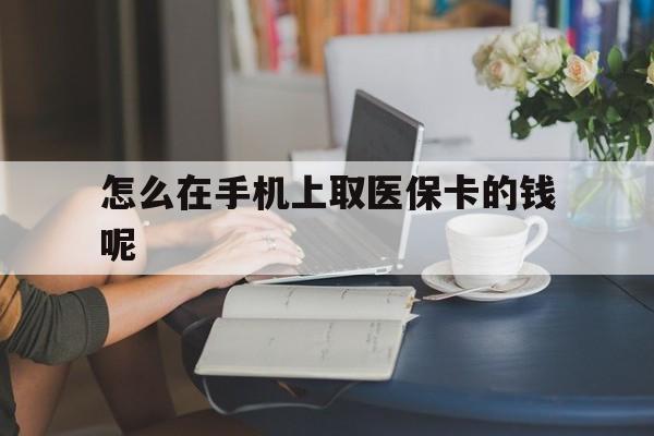 长兴最新怎么在手机上取医保卡的钱呢方法分析(最方便真实的长兴医保在手机上缴费怎么拿医保卡方法)
